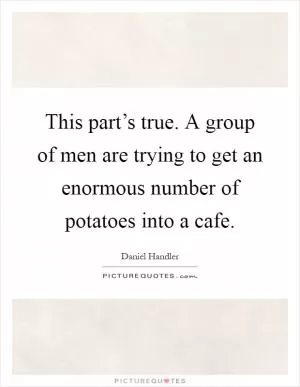 This part’s true. A group of men are trying to get an enormous number of potatoes into a cafe Picture Quote #1