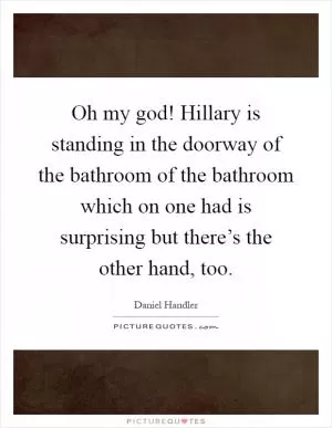 Oh my god! Hillary is standing in the doorway of the bathroom of the bathroom which on one had is surprising but there’s the other hand, too Picture Quote #1
