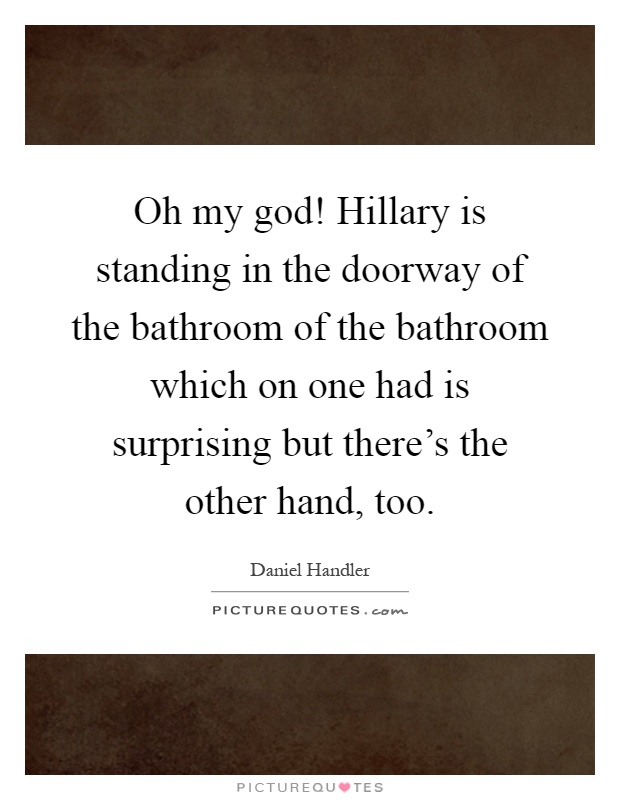 Oh my god! Hillary is standing in the doorway of the bathroom of the bathroom which on one had is surprising but there's the other hand, too Picture Quote #1