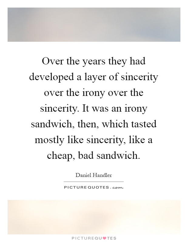 Over the years they had developed a layer of sincerity over the irony over the sincerity. It was an irony sandwich, then, which tasted mostly like sincerity, like a cheap, bad sandwich Picture Quote #1