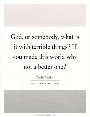 God, or somebody, what is it with terrible things? If you made this world why not a better one? Picture Quote #1