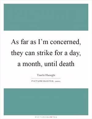 As far as I’m concerned, they can strike for a day, a month, until death Picture Quote #1