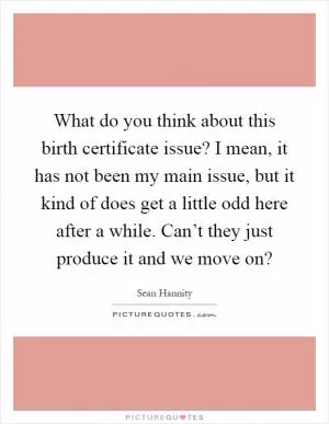 What do you think about this birth certificate issue? I mean, it has not been my main issue, but it kind of does get a little odd here after a while. Can’t they just produce it and we move on? Picture Quote #1