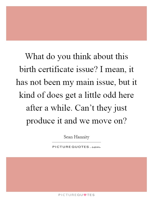 What do you think about this birth certificate issue? I mean, it has not been my main issue, but it kind of does get a little odd here after a while. Can't they just produce it and we move on? Picture Quote #1