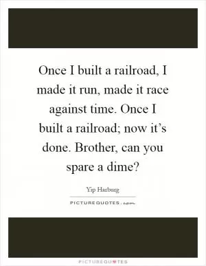 Once I built a railroad, I made it run, made it race against time. Once I built a railroad; now it’s done. Brother, can you spare a dime? Picture Quote #1