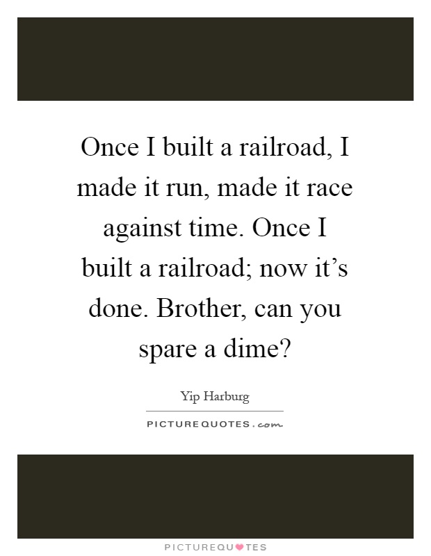 Once I built a railroad, I made it run, made it race against time. Once I built a railroad; now it's done. Brother, can you spare a dime? Picture Quote #1