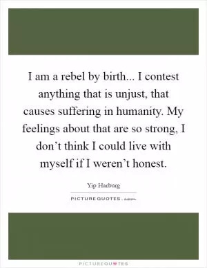 I am a rebel by birth... I contest anything that is unjust, that causes suffering in humanity. My feelings about that are so strong, I don’t think I could live with myself if I weren’t honest Picture Quote #1