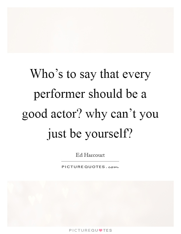 Who's to say that every performer should be a good actor? why can't you just be yourself? Picture Quote #1