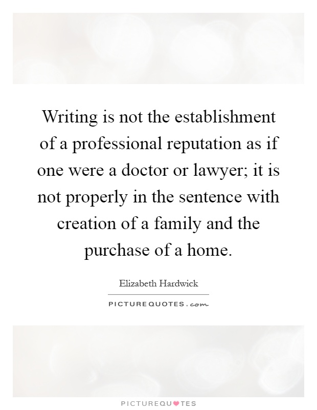 Writing is not the establishment of a professional reputation as if one were a doctor or lawyer; it is not properly in the sentence with creation of a family and the purchase of a home Picture Quote #1