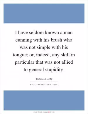 I have seldom known a man cunning with his brush who was not simple with his tongue; or, indeed, any skill in particular that was not allied to general stupidity Picture Quote #1