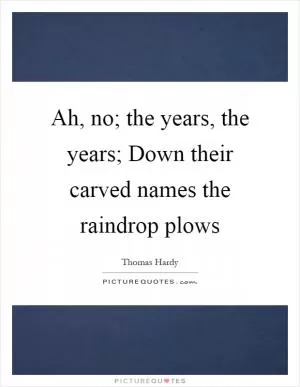 Ah, no; the years, the years; Down their carved names the raindrop plows Picture Quote #1