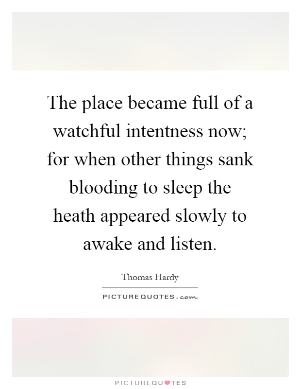 The place became full of a watchful intentness now; for when other things sank blooding to sleep the heath appeared slowly to awake and listen Picture Quote #1