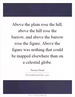 Above the plain rose the hill, above the hill rose the barrow, and above the barrow rose the figure. Above the figure was nothing that could be mapped elsewhere than on a celestial globe Picture Quote #1