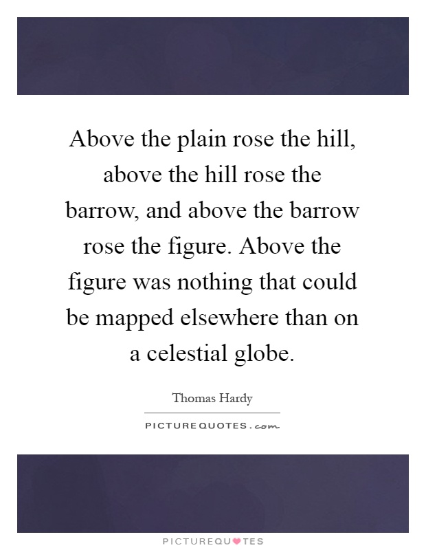 Above the plain rose the hill, above the hill rose the barrow, and above the barrow rose the figure. Above the figure was nothing that could be mapped elsewhere than on a celestial globe Picture Quote #1