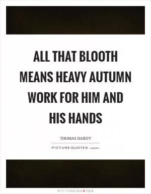 All that blooth means heavy autumn work for him and his hands Picture Quote #1