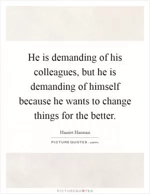 He is demanding of his colleagues, but he is demanding of himself because he wants to change things for the better Picture Quote #1