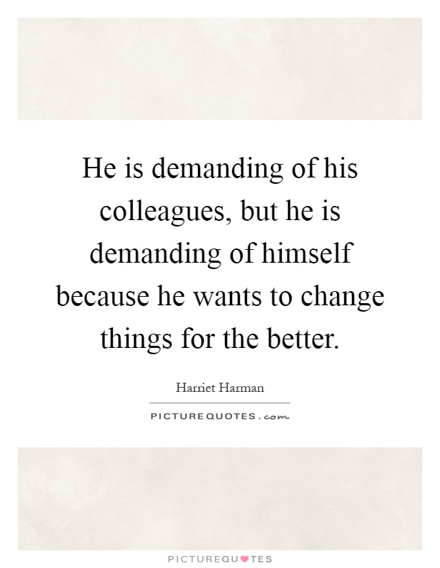 He is demanding of his colleagues, but he is demanding of himself because he wants to change things for the better Picture Quote #1