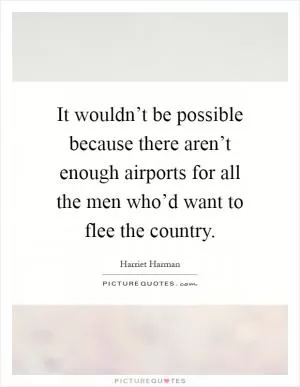It wouldn’t be possible because there aren’t enough airports for all the men who’d want to flee the country Picture Quote #1