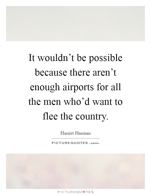 It wouldn't be possible because there aren't enough airports for all the men who'd want to flee the country Picture Quote #1
