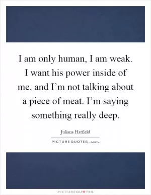 I am only human, I am weak. I want his power inside of me. and I’m not talking about a piece of meat. I’m saying something really deep Picture Quote #1