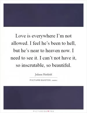 Love is everywhere I’m not allowed. I feel he’s been to hell, but he’s near to heaven now. I need to see it. I can’t not have it, so inscrutable, so beautiful Picture Quote #1
