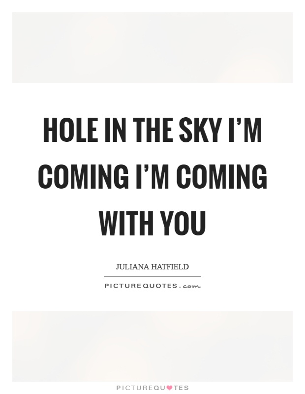 Hole in the sky I'm coming I'm coming with you Picture Quote #1