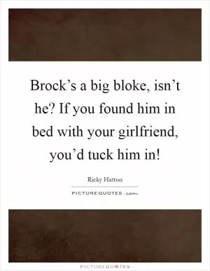 Brock’s a big bloke, isn’t he? If you found him in bed with your girlfriend, you’d tuck him in! Picture Quote #1