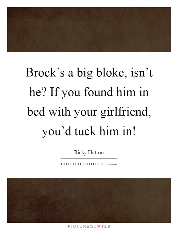 Brock's a big bloke, isn't he? If you found him in bed with your girlfriend, you'd tuck him in! Picture Quote #1