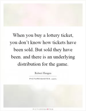 When you buy a lottery ticket, you don’t know how tickets have been sold. But sold they have been. and there is an underlying distribution for the game Picture Quote #1