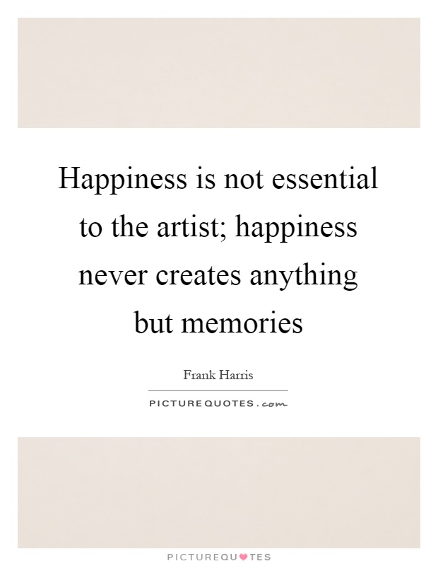 Happiness is not essential to the artist; happiness never creates anything but memories Picture Quote #1
