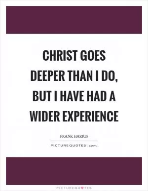 Christ goes deeper than I do, but I have had a wider experience Picture Quote #1