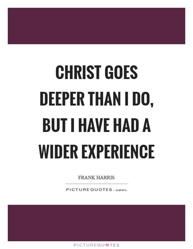 Christ goes deeper than I do, but I have had a wider experience Picture Quote #1
