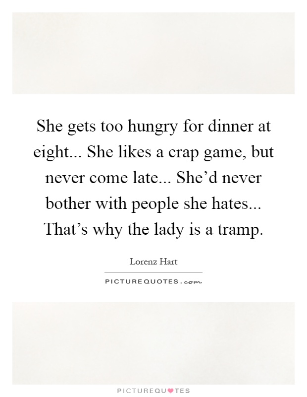 She gets too hungry for dinner at eight... She likes a crap game, but never come late... She'd never bother with people she hates... That's why the lady is a tramp Picture Quote #1
