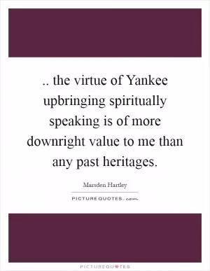 .. the virtue of Yankee upbringing spiritually speaking is of more downright value to me than any past heritages Picture Quote #1