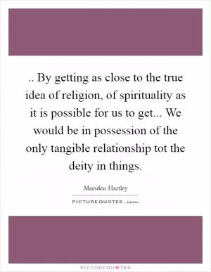 .. By getting as close to the true idea of religion, of spirituality as it is possible for us to get... We would be in possession of the only tangible relationship tot the deity in things Picture Quote #1