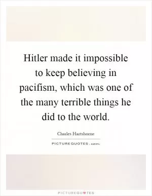 Hitler made it impossible to keep believing in pacifism, which was one of the many terrible things he did to the world Picture Quote #1