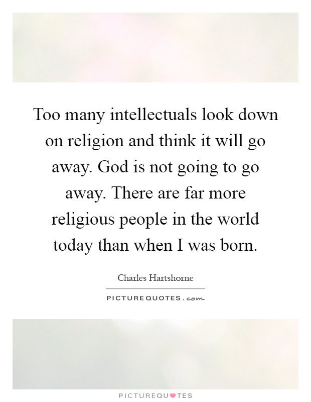 Too many intellectuals look down on religion and think it will go away. God is not going to go away. There are far more religious people in the world today than when I was born Picture Quote #1
