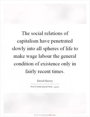 The social relations of capitalism have penetrated slowly into all spheres of life to make wage labour the general condition of existence only in fairly recent times Picture Quote #1