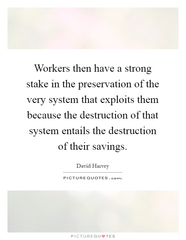 Workers then have a strong stake in the preservation of the very system that exploits them because the destruction of that system entails the destruction of their savings Picture Quote #1