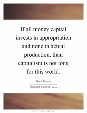 If all money capital invests in appropriation and none in actual production, than capitalism is not long for this world Picture Quote #1