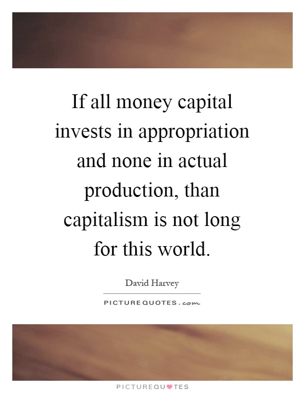 If all money capital invests in appropriation and none in actual production, than capitalism is not long for this world Picture Quote #1