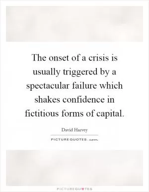 The onset of a crisis is usually triggered by a spectacular failure which shakes confidence in fictitious forms of capital Picture Quote #1