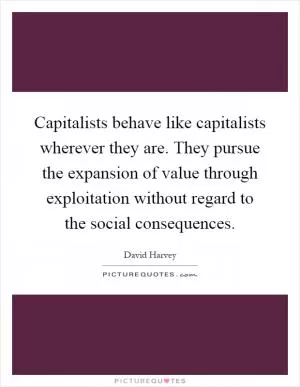 Capitalists behave like capitalists wherever they are. They pursue the expansion of value through exploitation without regard to the social consequences Picture Quote #1