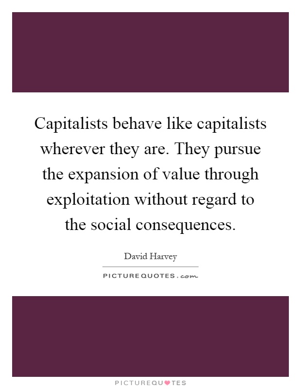Capitalists behave like capitalists wherever they are. They pursue the expansion of value through exploitation without regard to the social consequences Picture Quote #1