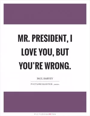 Mr. President, I love you, but you’re wrong Picture Quote #1