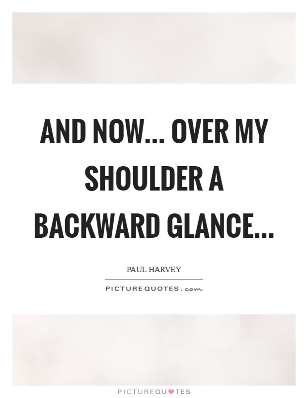 And now... Over my shoulder a backward glance Picture Quote #1