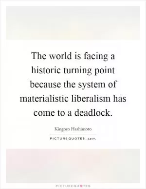 The world is facing a historic turning point because the system of materialistic liberalism has come to a deadlock Picture Quote #1