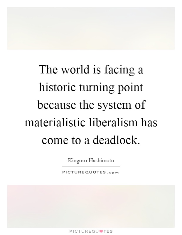 The world is facing a historic turning point because the system of materialistic liberalism has come to a deadlock Picture Quote #1