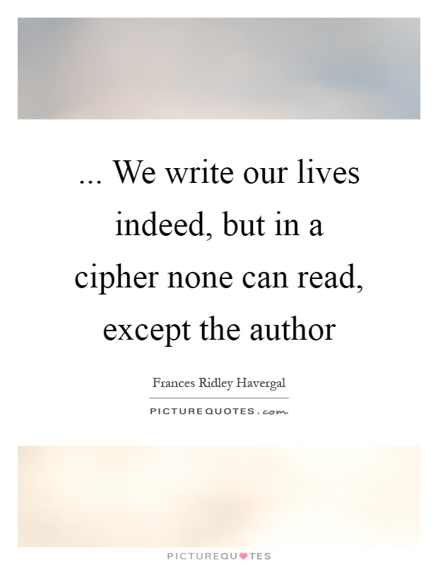... We write our lives indeed, but in a cipher none can read, except the author Picture Quote #1