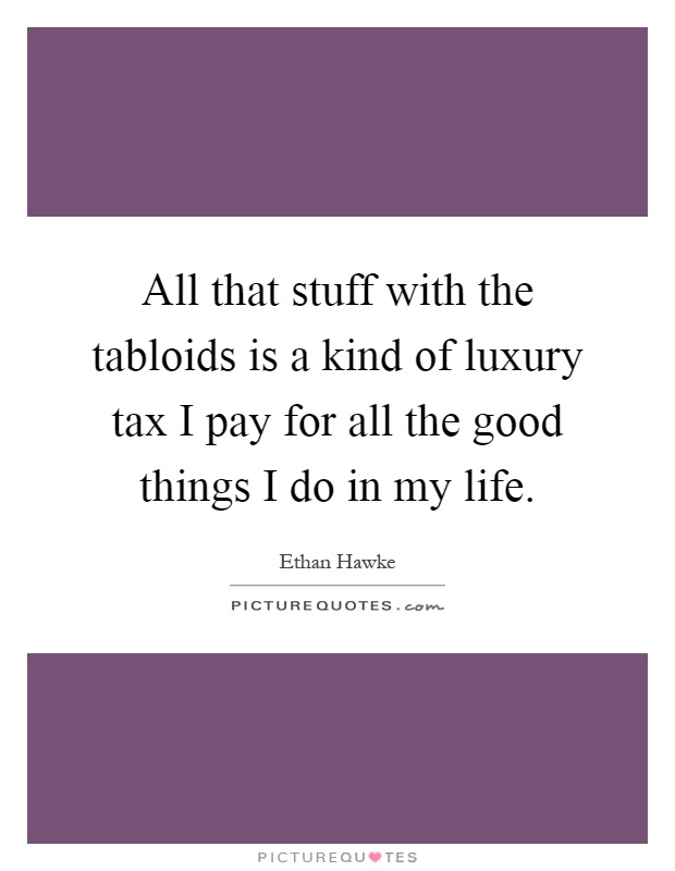 All that stuff with the tabloids is a kind of luxury tax I pay for all the good things I do in my life Picture Quote #1